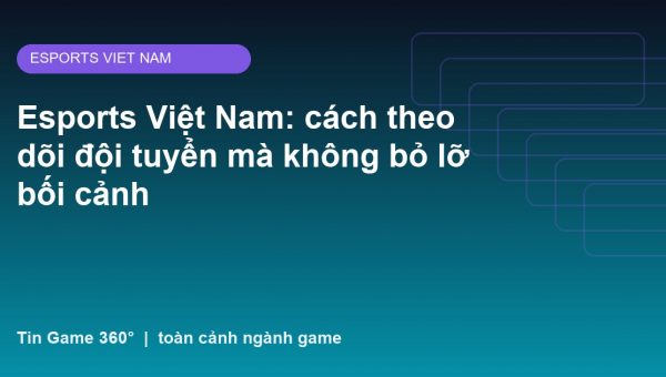 Esports Việt Nam: cách theo dõi đội tuyển mà không bỏ lỡ bối cảnh