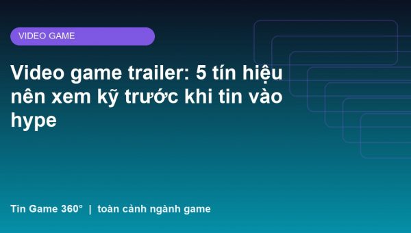 Video game trailer: 5 tín hiệu nên xem kỹ trước khi tin vào hype